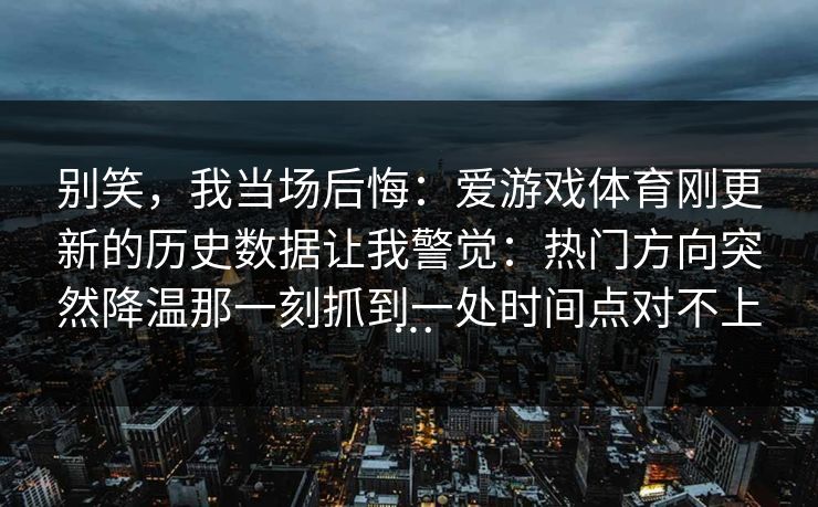 别笑，我当场后悔：爱游戏体育刚更新的历史数据让我警觉：热门方向突然降温那一刻抓到一处时间点对不上…