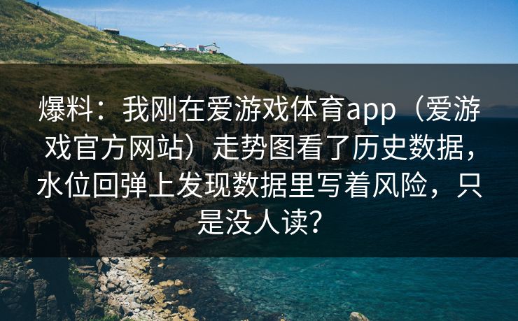 爆料：我刚在爱游戏体育app（爱游戏官方网站）走势图看了历史数据，水位回弹上发现数据里写着风险，只是没人读？