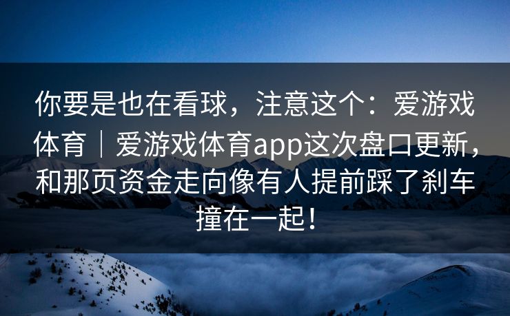 你要是也在看球，注意这个：爱游戏体育｜爱游戏体育app这次盘口更新，和那页资金走向像有人提前踩了刹车撞在一起！
