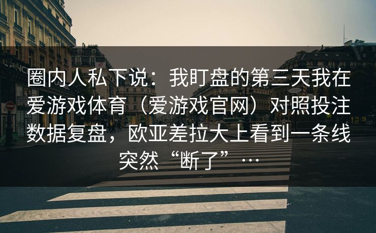 圈内人私下说：我盯盘的第三天我在爱游戏体育（爱游戏官网）对照投注数据复盘，欧亚差拉大上看到一条线突然“断了”…