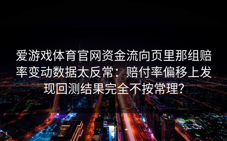 爱游戏体育官网资金流向页里那组赔率变动数据太反常：赔付率偏移上发现回测结果完全不按常理？