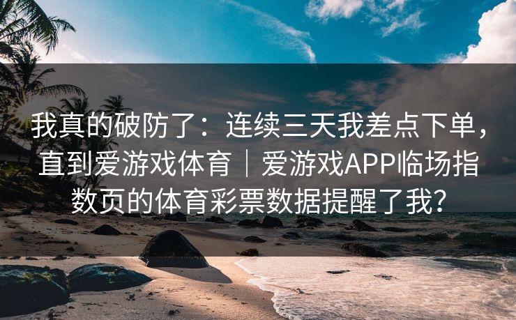 我真的破防了：连续三天我差点下单，直到爱游戏体育｜爱游戏APP临场指数页的体育彩票数据提醒了我？