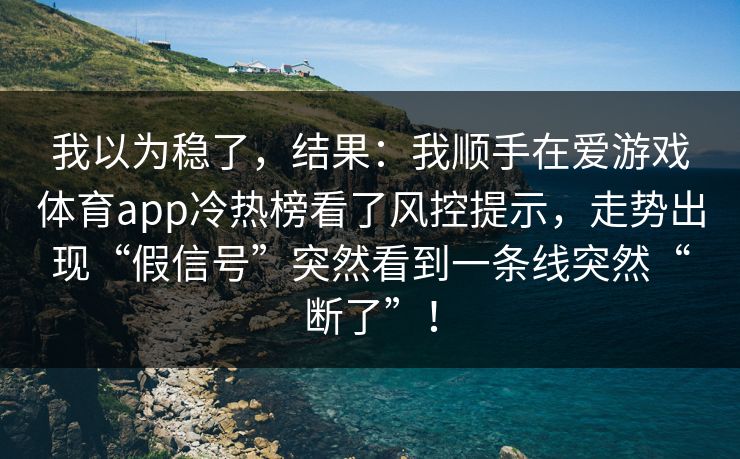 我以为稳了，结果：我顺手在爱游戏体育app冷热榜看了风控提示，走势出现“假信号”突然看到一条线突然“断了”！