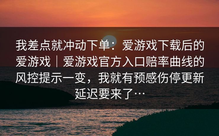 我差点就冲动下单：爱游戏下载后的爱游戏｜爱游戏官方入口赔率曲线的风控提示一变，我就有预感伤停更新延迟要来了…