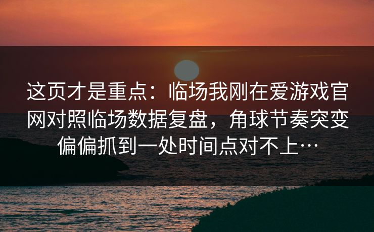 这页才是重点：临场我刚在爱游戏官网对照临场数据复盘，角球节奏突变偏偏抓到一处时间点对不上…
