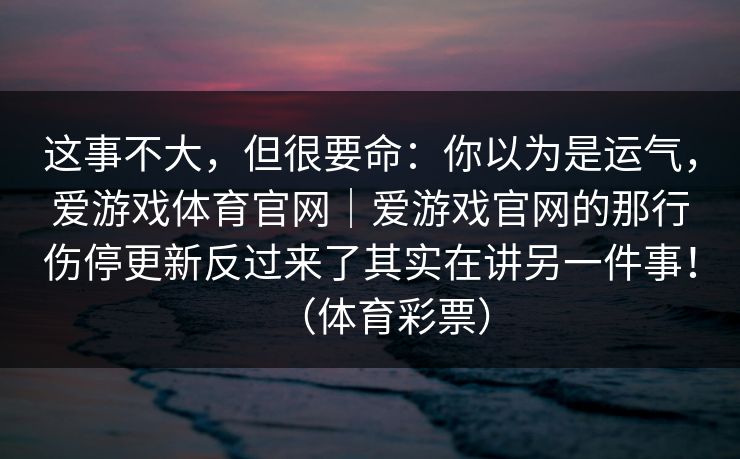 这事不大，但很要命：你以为是运气，爱游戏体育官网｜爱游戏官网的那行伤停更新反过来了其实在讲另一件事！（体育彩票）