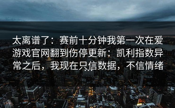 太离谱了：赛前十分钟我第一次在爱游戏官网翻到伤停更新：凯利指数异常之后，我现在只信数据，不信情绪…