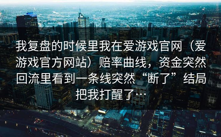 我复盘的时候里我在爱游戏官网（爱游戏官方网站）赔率曲线，资金突然回流里看到一条线突然“断了”结局把我打醒了…