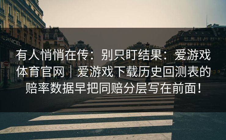 有人悄悄在传：别只盯结果：爱游戏体育官网｜爱游戏下载历史回测表的赔率数据早把同赔分层写在前面！