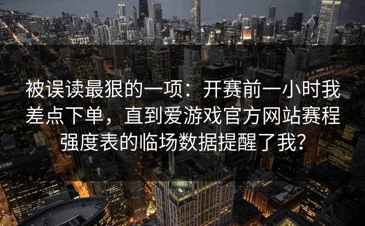 被误读最狠的一项：开赛前一小时我差点下单，直到爱游戏官方网站赛程强度表的临场数据提醒了我？