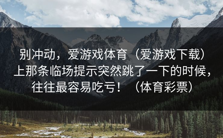 别冲动，爱游戏体育（爱游戏下载）上那条临场提示突然跳了一下的时候，往往最容易吃亏！（体育彩票）