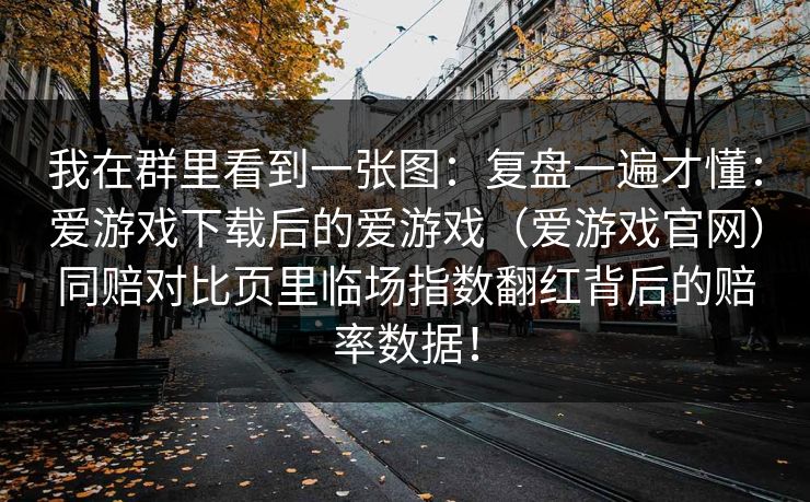 我在群里看到一张图：复盘一遍才懂：爱游戏下载后的爱游戏（爱游戏官网）同赔对比页里临场指数翻红背后的赔率数据！
