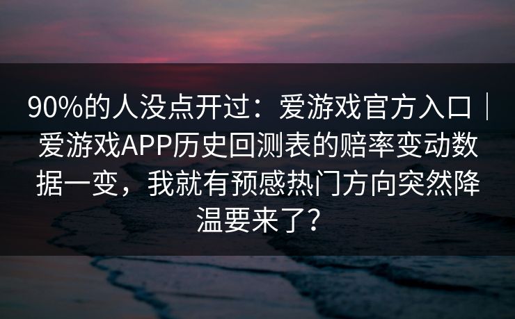 90%的人没点开过：爱游戏官方入口｜爱游戏APP历史回测表的赔率变动数据一变，我就有预感热门方向突然降温要来了？