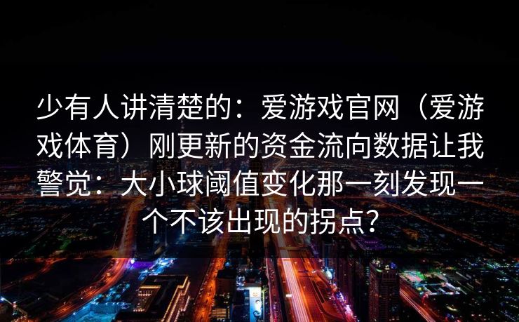 少有人讲清楚的：爱游戏官网（爱游戏体育）刚更新的资金流向数据让我警觉：大小球阈值变化那一刻发现一个不该出现的拐点？