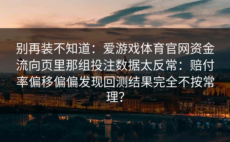 别再装不知道：爱游戏体育官网资金流向页里那组投注数据太反常：赔付率偏移偏偏发现回测结果完全不按常理？