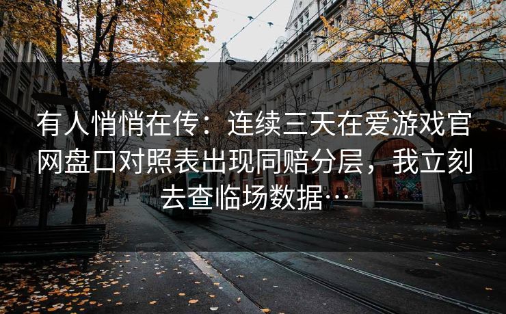 有人悄悄在传：连续三天在爱游戏官网盘口对照表出现同赔分层，我立刻去查临场数据…