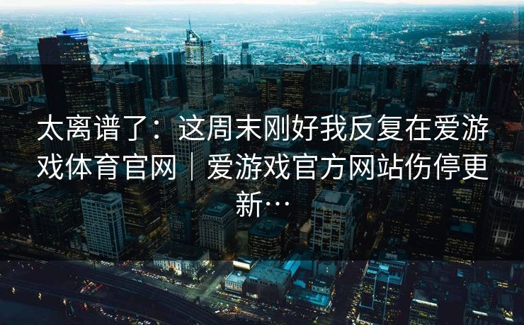太离谱了：这周末刚好我反复在爱游戏体育官网｜爱游戏官方网站伤停更新…