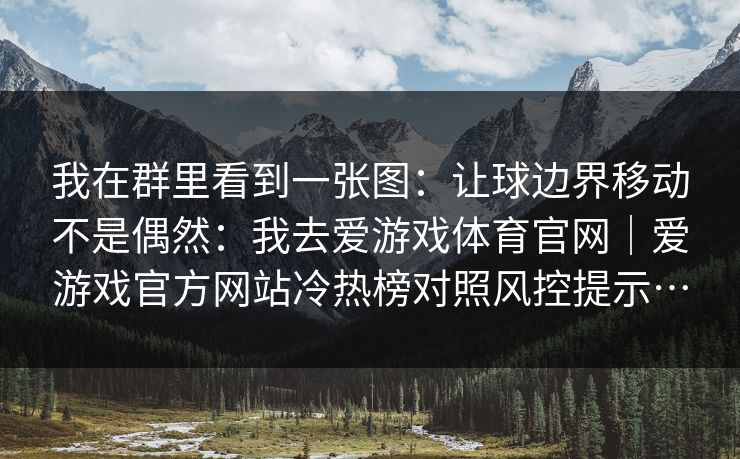 我在群里看到一张图：让球边界移动不是偶然：我去爱游戏体育官网｜爱游戏官方网站冷热榜对照风控提示…