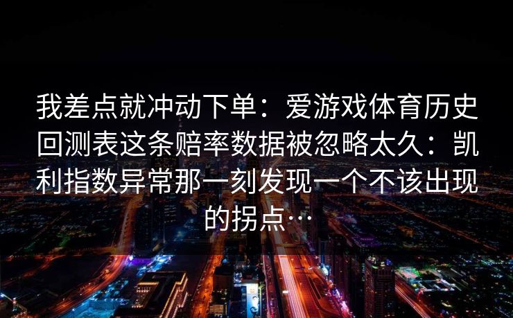 我差点就冲动下单：爱游戏体育历史回测表这条赔率数据被忽略太久：凯利指数异常那一刻发现一个不该出现的拐点…