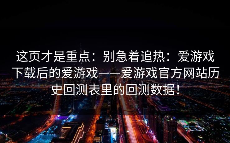 这页才是重点：别急着追热：爱游戏下载后的爱游戏——爱游戏官方网站历史回测表里的回测数据！
