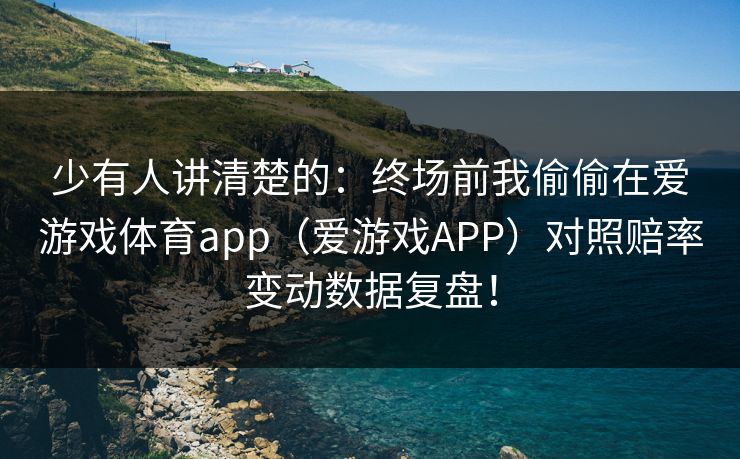 少有人讲清楚的：终场前我偷偷在爱游戏体育app（爱游戏APP）对照赔率变动数据复盘！