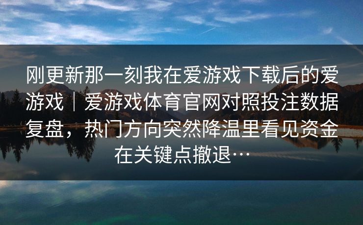 刚更新那一刻我在爱游戏下载后的爱游戏｜爱游戏体育官网对照投注数据复盘，热门方向突然降温里看见资金在关键点撤退…