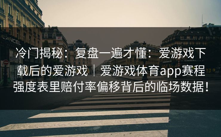 冷门揭秘：复盘一遍才懂：爱游戏下载后的爱游戏｜爱游戏体育app赛程强度表里赔付率偏移背后的临场数据！