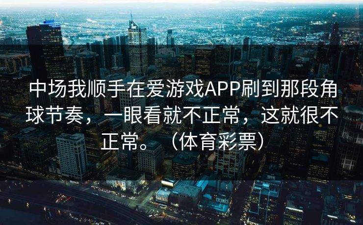 中场我顺手在爱游戏APP刷到那段角球节奏，一眼看就不正常，这就很不正常。（体育彩票）