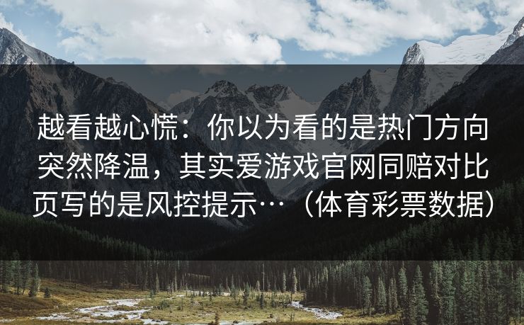 越看越心慌：你以为看的是热门方向突然降温，其实爱游戏官网同赔对比页写的是风控提示…（体育彩票数据）