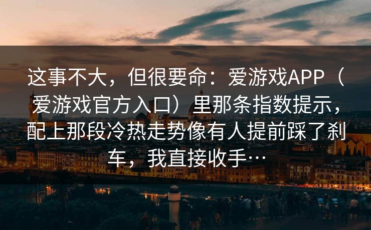 这事不大，但很要命：爱游戏APP（爱游戏官方入口）里那条指数提示，配上那段冷热走势像有人提前踩了刹车，我直接收手…