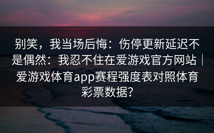 别笑，我当场后悔：伤停更新延迟不是偶然：我忍不住在爱游戏官方网站｜爱游戏体育app赛程强度表对照体育彩票数据？