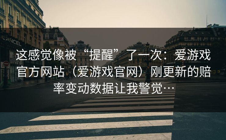 这感觉像被“提醒”了一次：爱游戏官方网站（爱游戏官网）刚更新的赔率变动数据让我警觉…