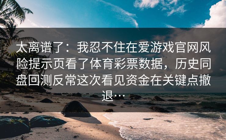 太离谱了：我忍不住在爱游戏官网风险提示页看了体育彩票数据，历史同盘回测反常这次看见资金在关键点撤退…