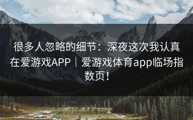 很多人忽略的细节：深夜这次我认真在爱游戏APP｜爱游戏体育app临场指数页！