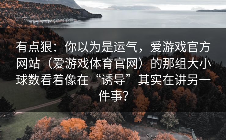 有点狠：你以为是运气，爱游戏官方网站（爱游戏体育官网）的那组大小球数看着像在“诱导”其实在讲另一件事？