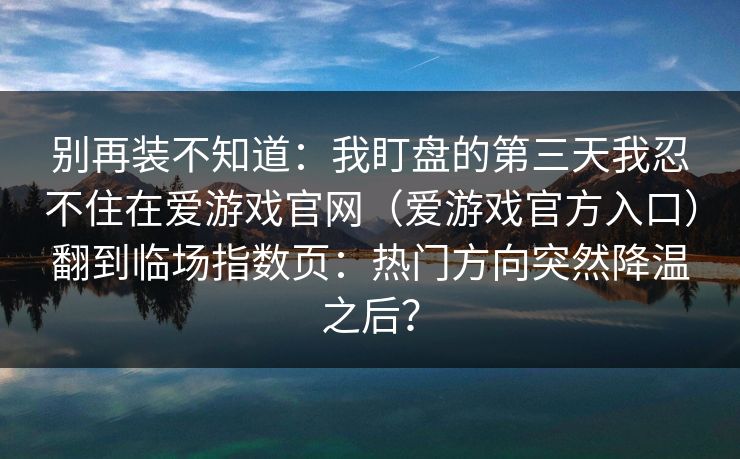 别再装不知道：我盯盘的第三天我忍不住在爱游戏官网（爱游戏官方入口）翻到临场指数页：热门方向突然降温之后？